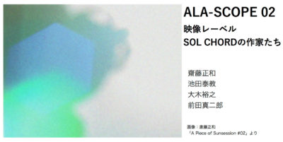 ALA-SCOPE 02 映像レーベル・ソルコードの作家たち